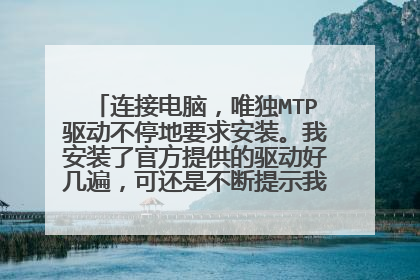 连接电脑,唯独MTP驱动不停地要求安装。我安装了官方提供的驱动好几遍,可还是不断提示我要安装MTP驱动