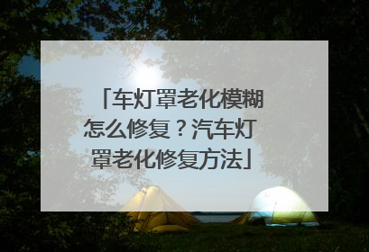 车灯罩老化模糊怎么修复?汽车灯罩老化修复方法