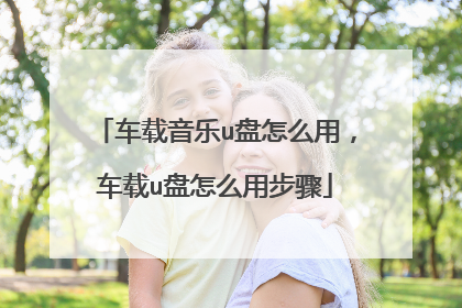 车载音乐u盘怎么用,车载u盘怎么用步骤