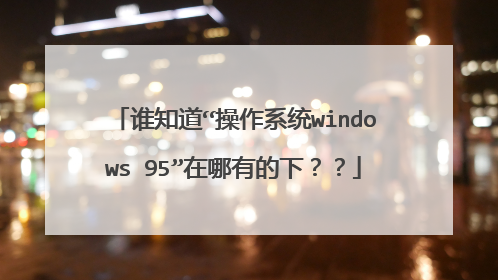 谁知道“操作系统windows 95”在哪有的下??