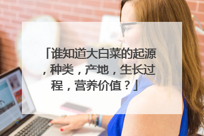 谁知道大白菜的起源,种类,产地,生长过程,营养价值?