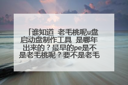 谁知道 老毛桃呢u盘启动盘制作工具 是哪年出来的？最早的pe是不是老毛桃呢？要不是老毛桃，那么是什么？
