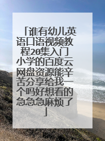 谁有幼儿英语口语视频教程20集入门小学的百度云网盘资源能辛苦分享给我一个吗好想看的急急急麻烦了