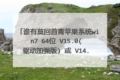 谁有莫回首青苹果系统win7 64位 V15.0(驱动加强版) 或 V14.5(纯净版) 的系统存档,现在已经下载不到了