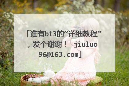 谁有bt3的“详细教程”,发个谢谢! jiuluo96@163.com
