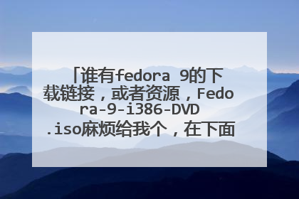 谁有fedora 9的下载链接,或者资源,Fedora-9-i386-DVD.iso麻烦给我个,在下面打个,谢谢!!!