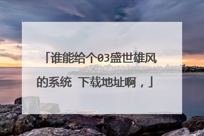 谁能给个03盛世雄风的系统 下载地址啊,
