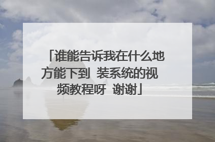 谁能告诉我在什么地方能下到 装系统的视频教程呀 谢谢