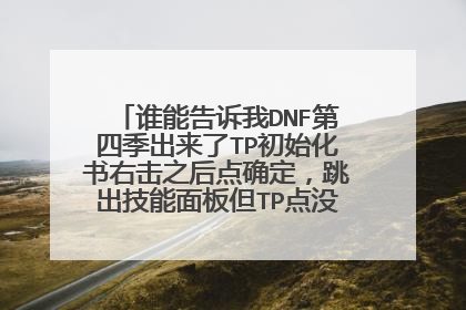 谁能告诉我DNF第四季出来了TP初始化书右击之后点确定，跳出技能面板但TP点没洗掉啊，怎么弄啊！！急！！！