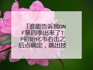 谁能告诉我DNF第四季出来了TP初始化书右击之后点确定，跳出技能面板但TP点没洗掉啊，怎么弄啊！！急！！！