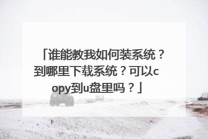 谁能教我如何装系统?到哪里下载系统?可以copy到u盘里吗?