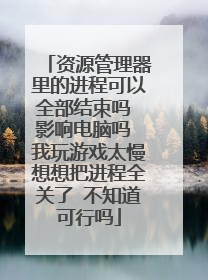 资源管理器里的进程可以全部结束吗 影响电脑吗 我玩游戏太慢想想把进程全关了 不知道可行吗