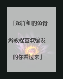 超详细的鱼骨辫教程喜欢编发的你看过来
