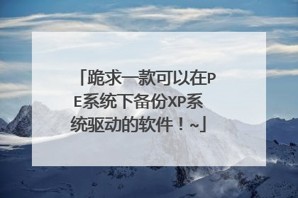 跪求一款可以在PE系统下备份XP系统驱动的软件！~