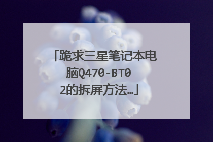 跪求三星笔记本电脑Q470-BT02的拆屏方法…
