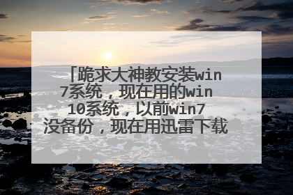 跪求大神教安装win7系统，现在用的win10系统，以前win7没备份，现在用迅雷下载了不知道安装