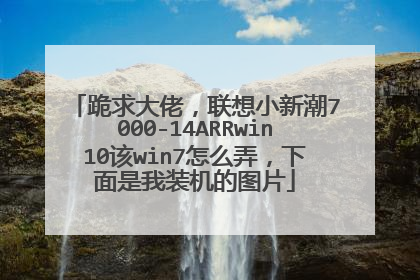 跪求大佬,联想小新潮7000-14ARRwin10该win7怎么弄,下面是我装机的图片