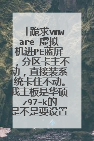 跪求vmware 虚拟机进PE蓝屏,分区卡主不动,直接装系统卡住不动。我主板是华硕z97-k的是不是要设置BOIS啊