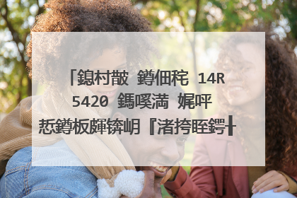 鎴村皵 鐏佃秺 14R 5420 鎷嗘満 娓呯悊鐏板皹锛岄『渚挎眰鍔╂崲FHD灞忓箷鐭ヨ瘑