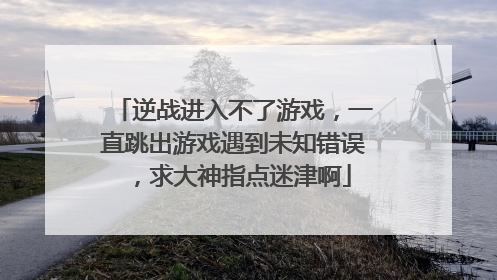 逆战进入不了游戏,一直跳出游戏遇到未知错误,求大神指点迷津啊