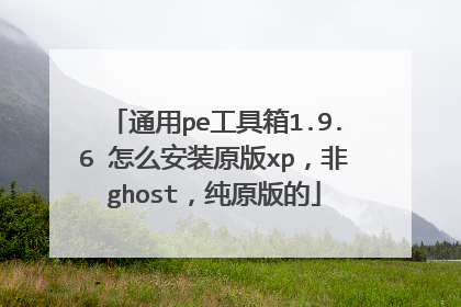 通用pe工具箱1.9.6 怎么安装原版xp，非ghost，纯原版的