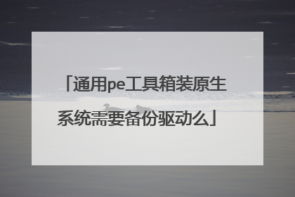 通用pe工具箱装原生系统需要备份驱动么