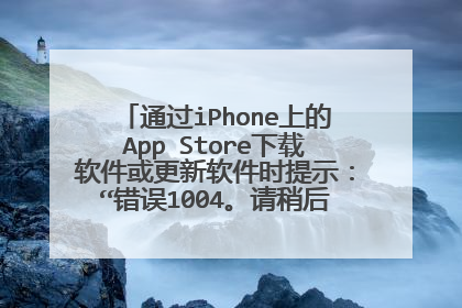 通过iPhone上的App Store下载软件或更新软件时提示:“错误1004。请稍后再试”怎么处理?