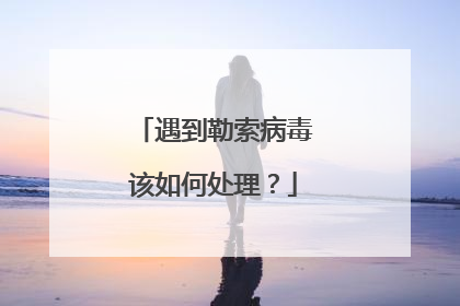 遇到勒索病毒该如何处理?