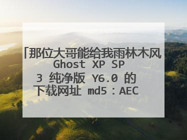 那位大哥能给我雨林木风 Ghost XP SP3 纯净版 Y6.0 的下载网址 md5：AEC96811C5A582EE2389B706F0128168 。