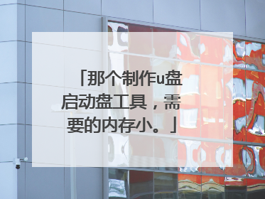 那个制作u盘启动盘工具,需要的内存小。