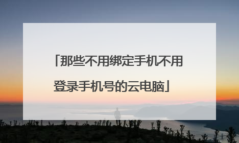 那些不用绑定手机不用登录手机号的云电脑