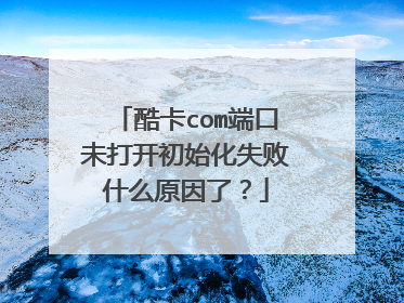 酷卡com端口未打开初始化失败什么原因了?