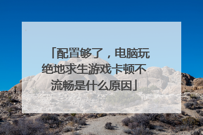配置够了,电脑玩绝地求生游戏卡顿不流畅是什么原因