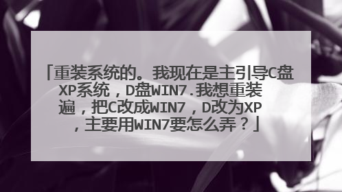 重装系统的。我现在是主引导C盘XP系统,D盘WIN7.我想重装遍,把C改成WIN7,D改为XP,主要用WIN7要怎么弄?