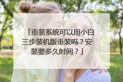 重装系统可以用小白三步装机版重装吗?安装要多久时间?