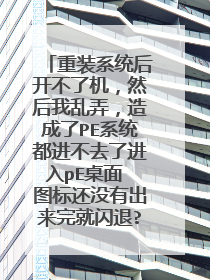 重装系统后开不了机，然后我乱弄，造成了PE系统都进不去了进入pE桌面 图标还没有出来完就闪退?请各