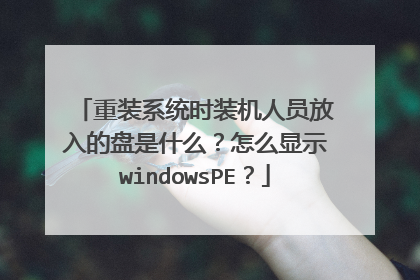 重装系统时装机人员放入的盘是什么？怎么显示windowsPE？