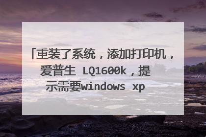 重装了系统,添加打印机,爱普生 LQ1600k,提示需要windows xp光盘上的 unidrv.hlp。请教,咋办