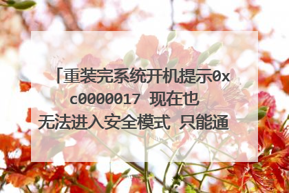 重装完系统开机提示0xc0000017 现在也无法进入安全模式 只能通过U盘进入pe 求解