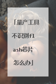 量产工具不识别flash芯片怎么办