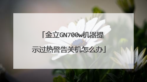 金立GN700w机器提示过热警告关机怎么办