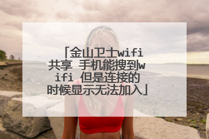 金山卫士wifi共享 手机能搜到wifi 但是连接的时候显示无法加入