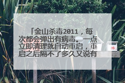 金山杀毒2011,每次都会弹出有病毒。一点立即清理就自动重启,重启之后隔不了多久又说有病毒。如此反复。