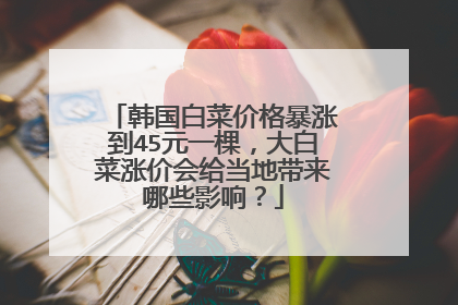 韩国白菜价格暴涨到45元一棵,大白菜涨价会给当地带来哪些影响?