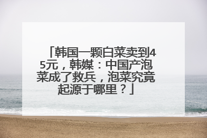 韩国一颗白菜卖到45元,韩媒:中国产泡菜成了救兵,泡菜究竟起源于哪里?