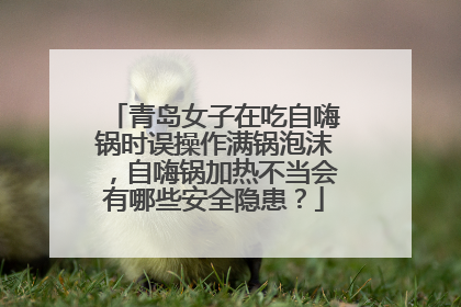 青岛女子在吃自嗨锅时误操作满锅泡沫,自嗨锅加热不当会有哪些安全隐患?
