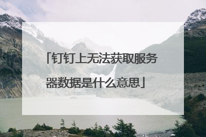 钉钉上无法获取服务器数据是什么意思