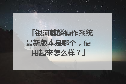 银河麒麟操作系统最新版本是哪个,使用起来怎么样?