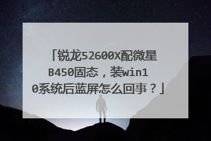 锐龙52600X配微星B450固态，装win10系统后蓝屏怎么回事？