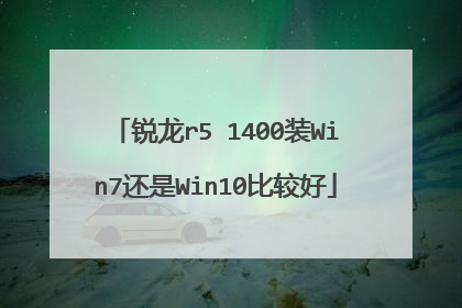 锐龙r5 1400装Win7还是Win10比较好